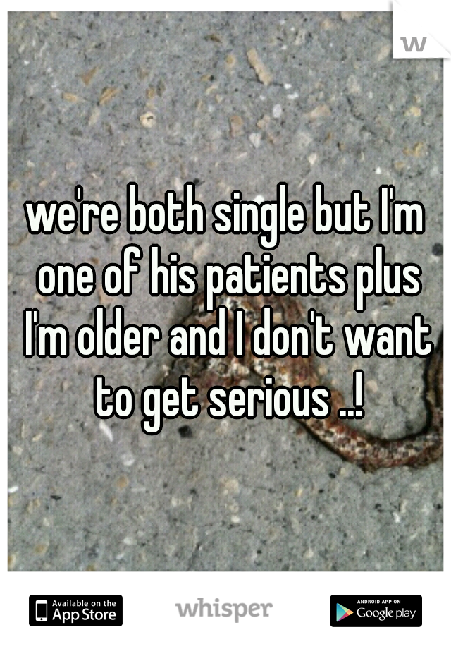 we're both single but I'm one of his patients plus I'm older and I don't want to get serious ..!