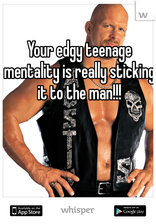 Your edgy teenage mentality is really sticking it to the man!!!