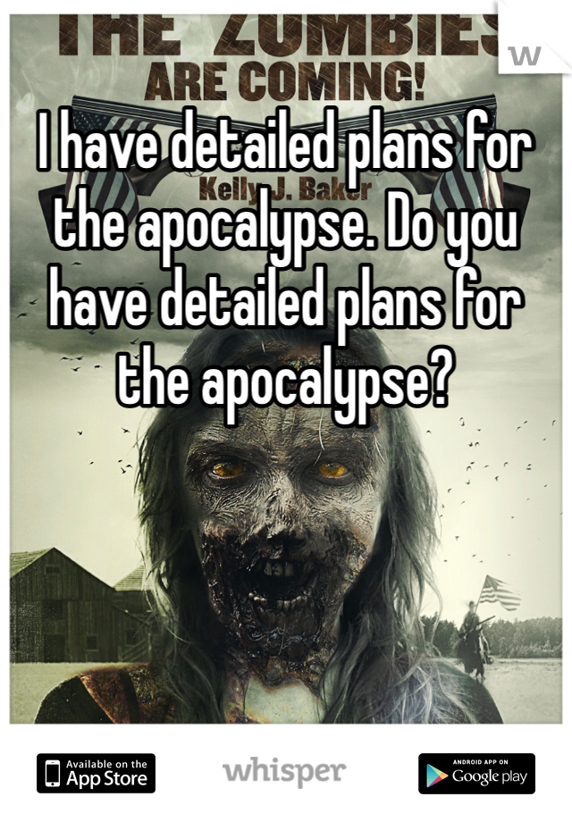 I have detailed plans for the apocalypse. Do you have detailed plans for the apocalypse?