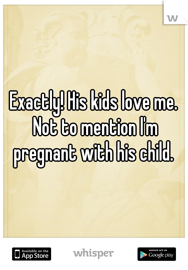 Exactly! His kids love me. Not to mention I'm pregnant with his child. 