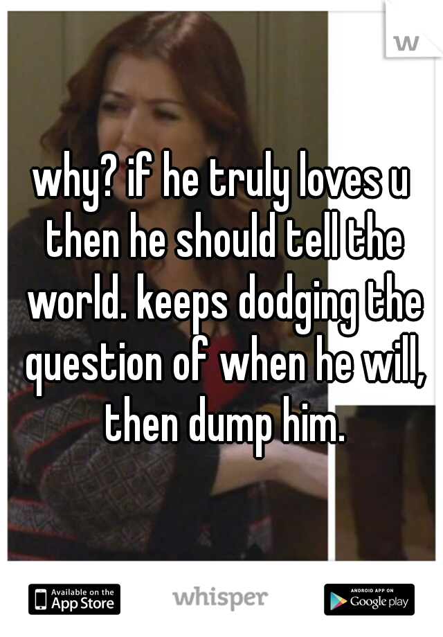 why? if he truly loves u then he should tell the world. keeps dodging the question of when he will, then dump him.