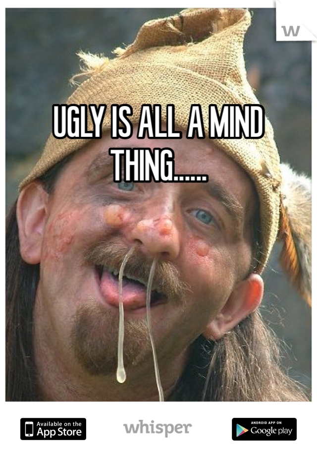 UGLY IS ALL A MIND THING......