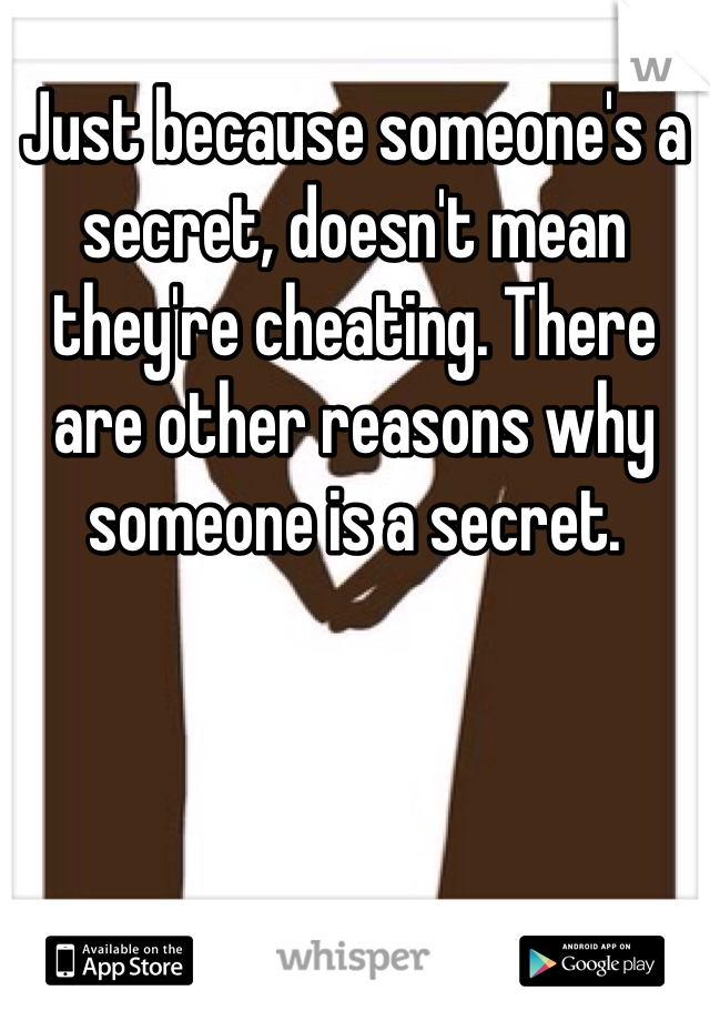 Just because someone's a secret, doesn't mean they're cheating. There are other reasons why someone is a secret. 