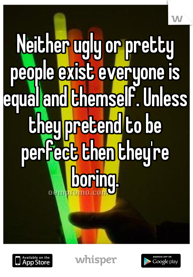 Neither ugly or pretty people exist everyone is equal and themself. Unless they pretend to be perfect then they're boring.