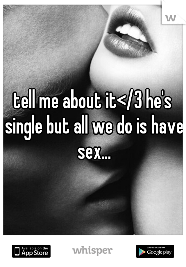 tell me about it</3 he's single but all we do is have sex...