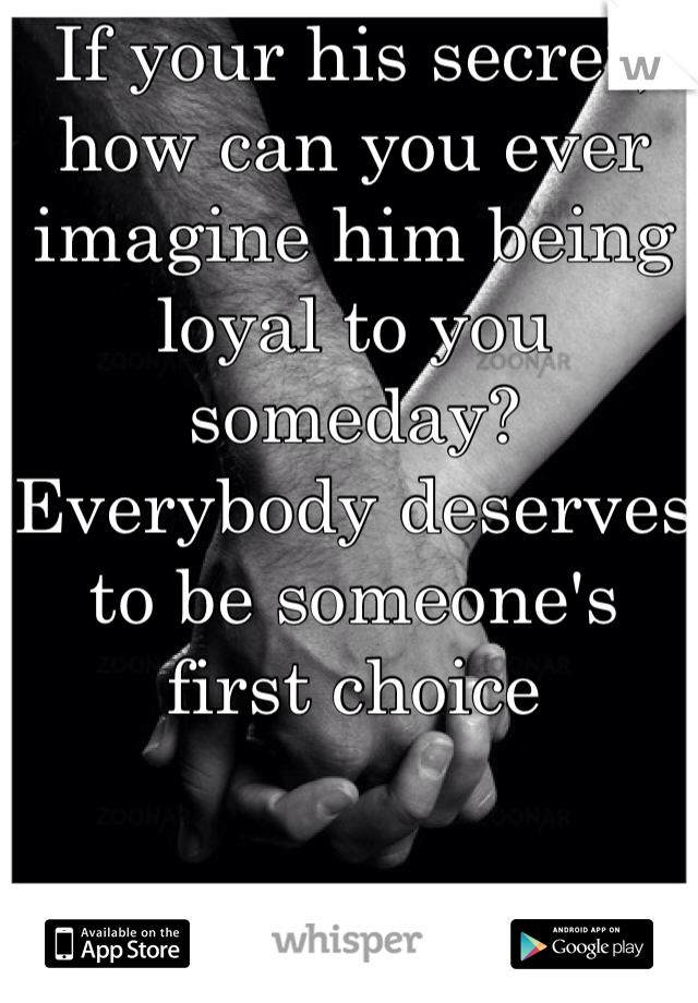 If your his secret, how can you ever imagine him being loyal to you someday? Everybody deserves to be someone's first choice

