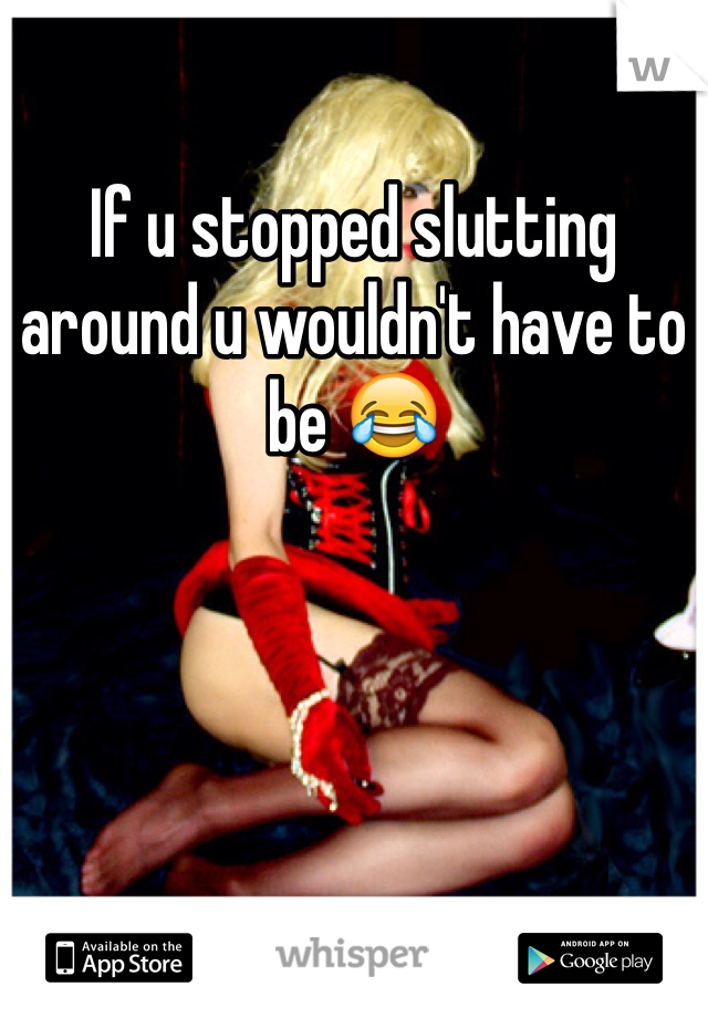 If u stopped slutting around u wouldn't have to be 😂