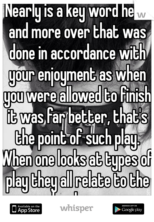 Nearly is a key word here. and more over that was done in accordance with your enjoyment as when you were allowed to finish it was far better, that's the point of such play. When one looks at types of play they all relate to the subs pleasure