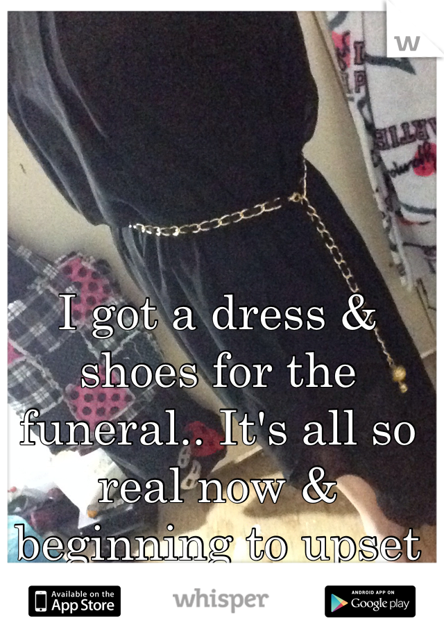 I got a dress & shoes for the funeral.. It's all so real now & beginning to upset me again... 