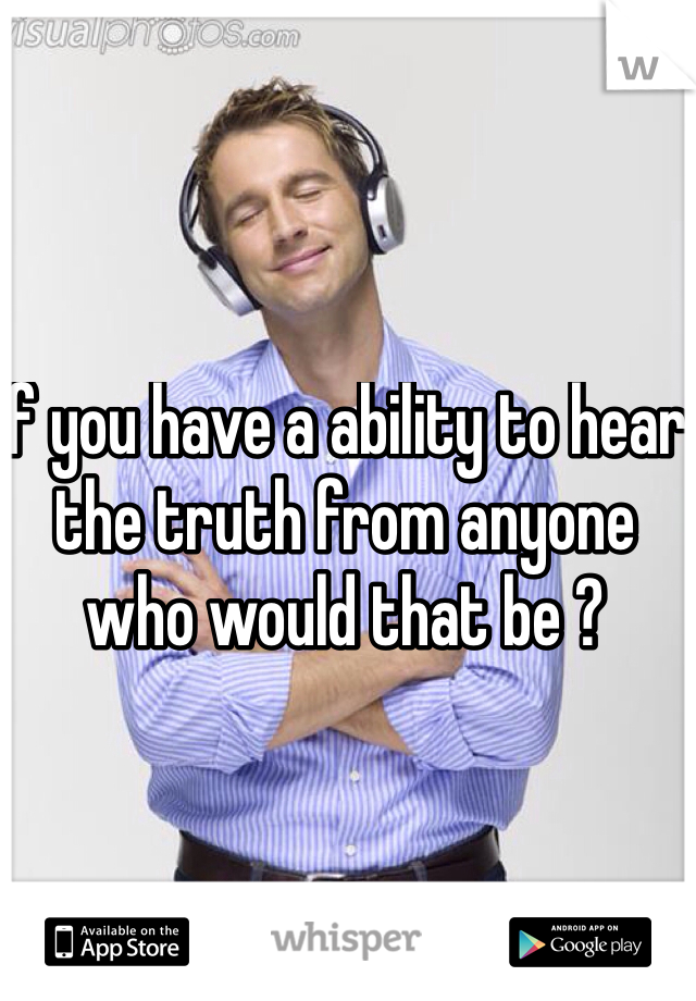 If you have a ability to hear the truth from anyone who would that be ?