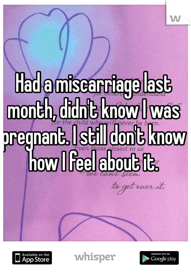Had a miscarriage last month, didn't know I was pregnant. I still don't know how I feel about it.