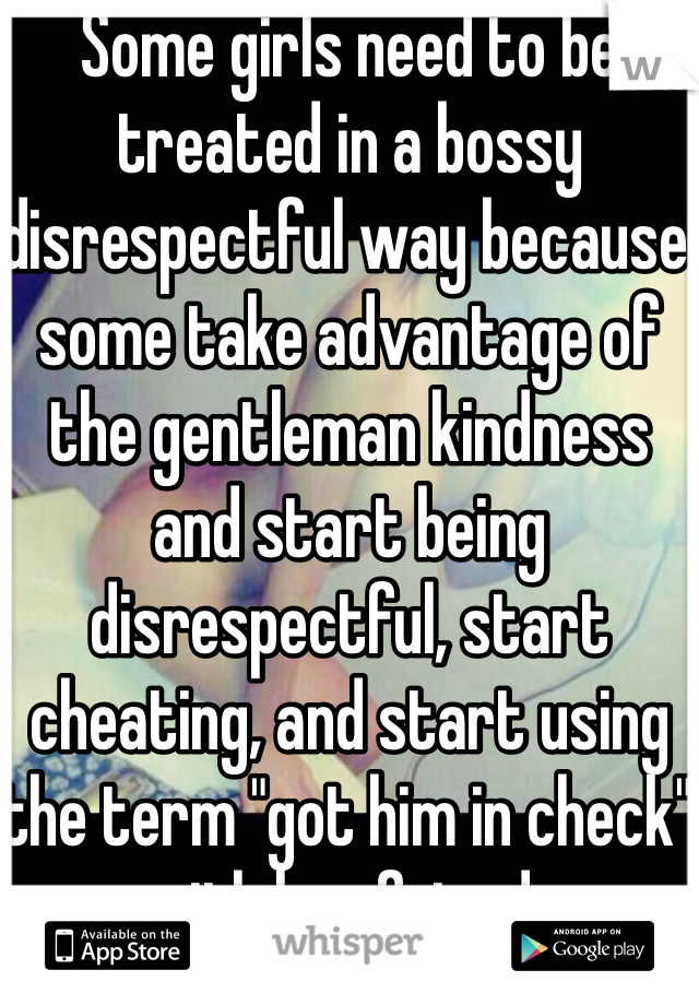 Some girls need to be treated in a bossy disrespectful way because some take advantage of the gentleman kindness and start being disrespectful, start cheating, and start using the term "got him in check" with her friends
#straightlikethat