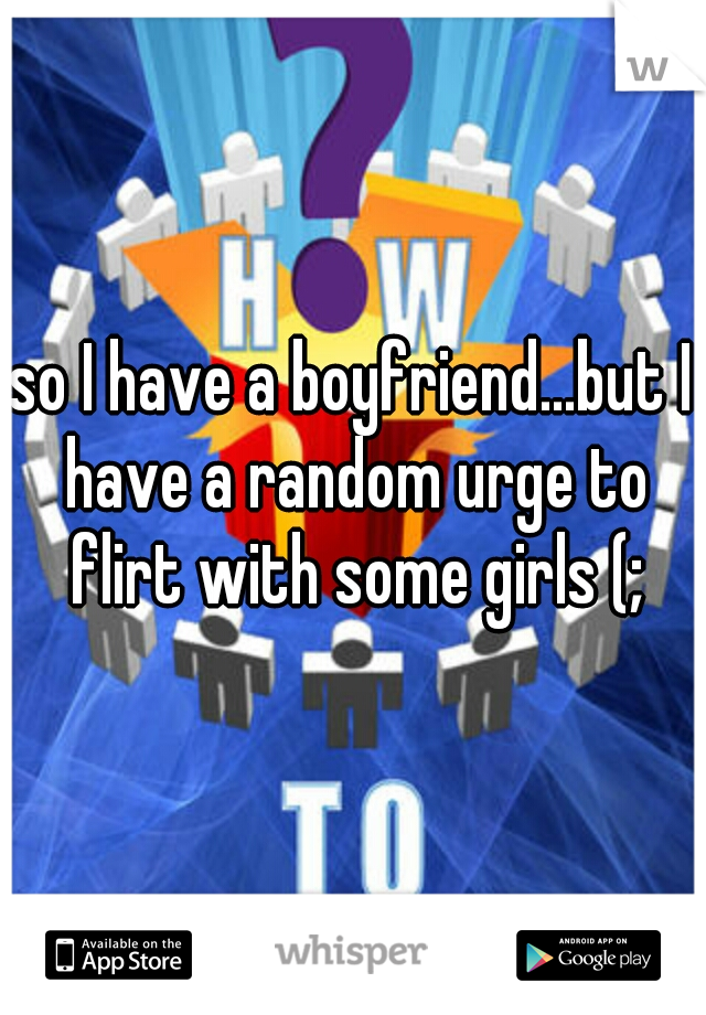 so I have a boyfriend...but I have a random urge to flirt with some girls (;