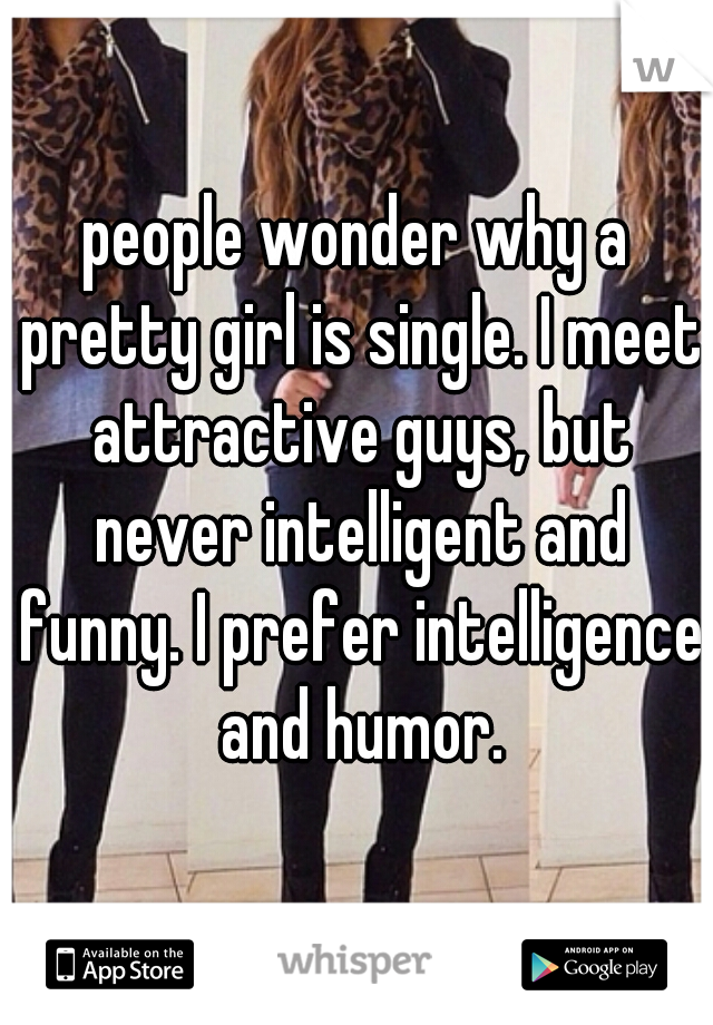 people wonder why a pretty girl is single. I meet attractive guys, but never intelligent and funny. I prefer intelligence and humor.