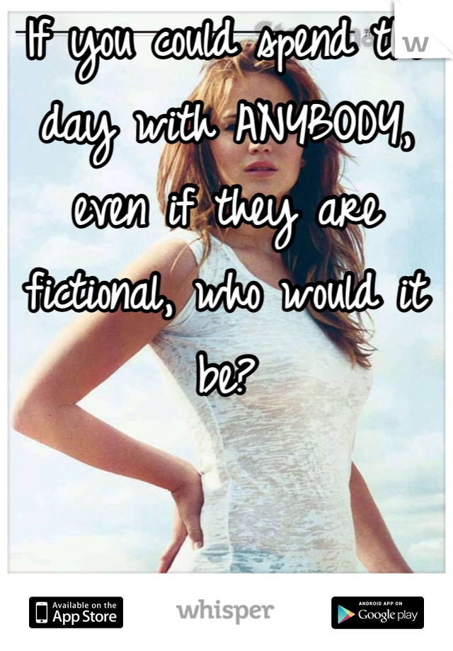 If you could spend the day with ANYBODY, even if they are fictional, who would it be?