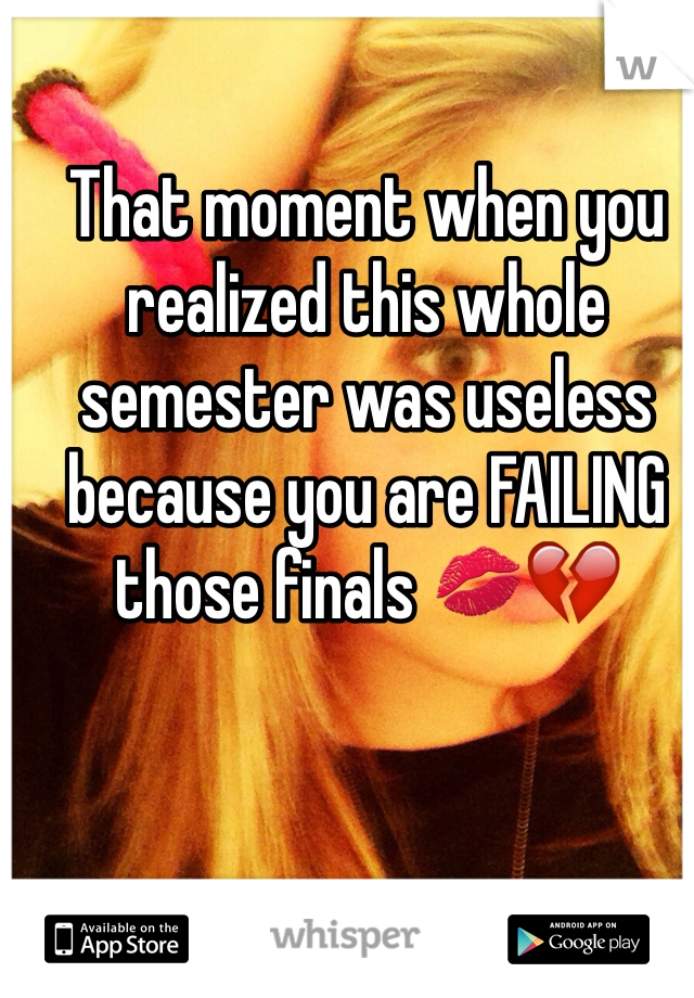That moment when you realized this whole semester was useless because you are FAILING those finals 💋💔
