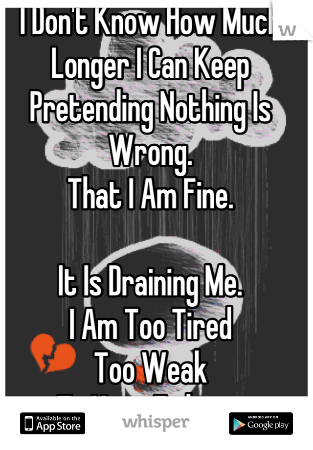 I Don't Know How Much Longer I Can Keep Pretending Nothing Is Wrong.
That I Am Fine.

It Is Draining Me.
I Am Too Tired
Too Weak
To Keep Fighting