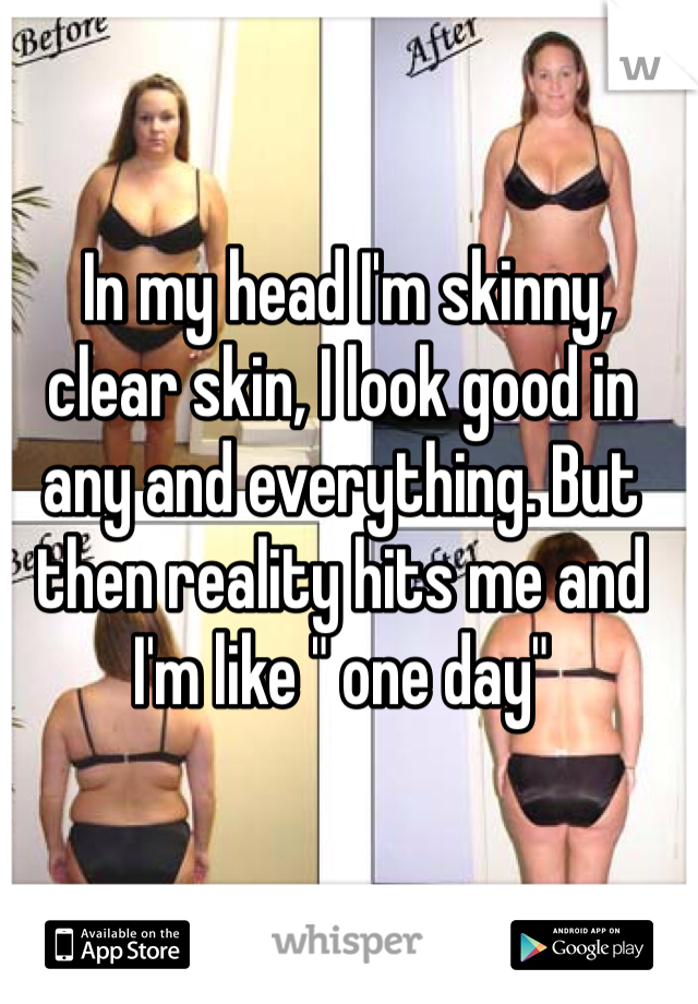  In my head I'm skinny, clear skin, I look good in any and everything. But then reality hits me and I'm like " one day"