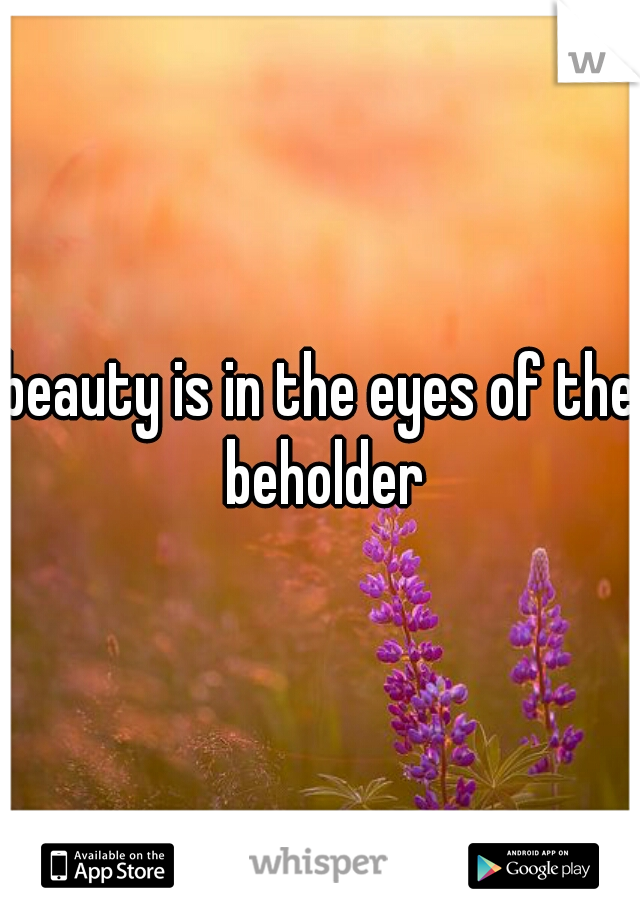 beauty is in the eyes of the beholder