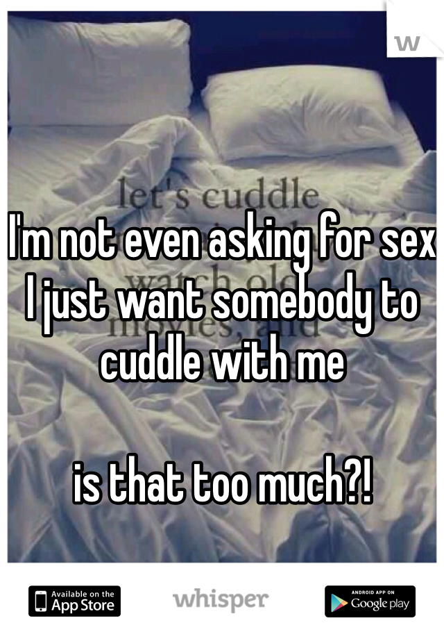 I'm not even asking for sex
I just want somebody to cuddle with me

is that too much?!