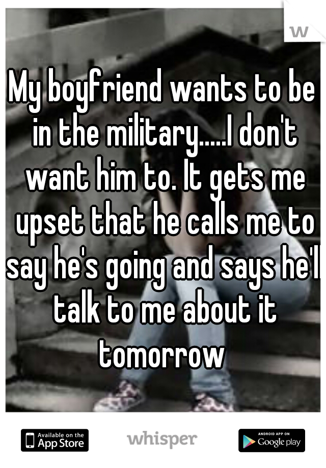 My boyfriend wants to be in the military.....I don't want him to. It gets me upset that he calls me to say he's going and says he'll talk to me about it tomorrow 