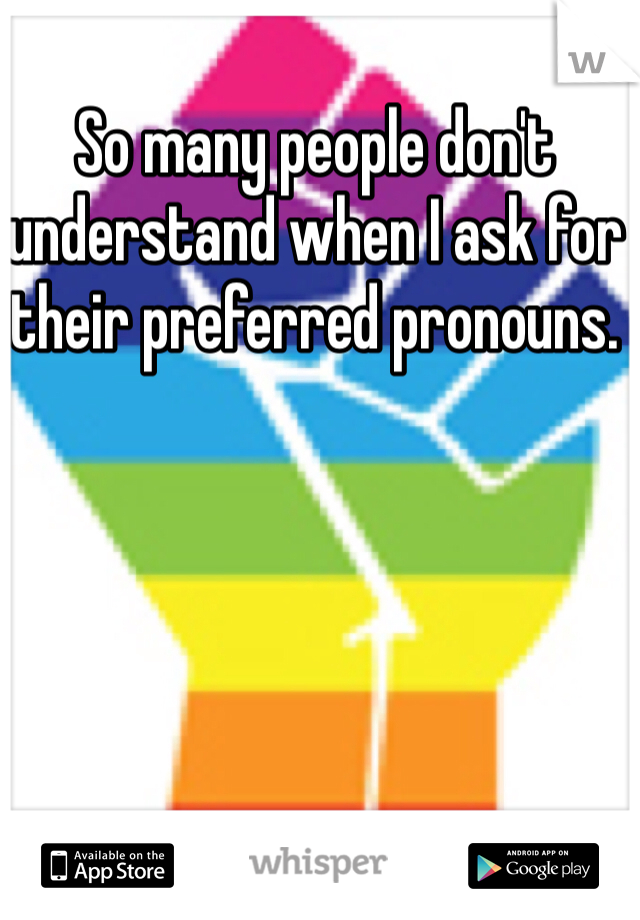 So many people don't understand when I ask for their preferred pronouns. 