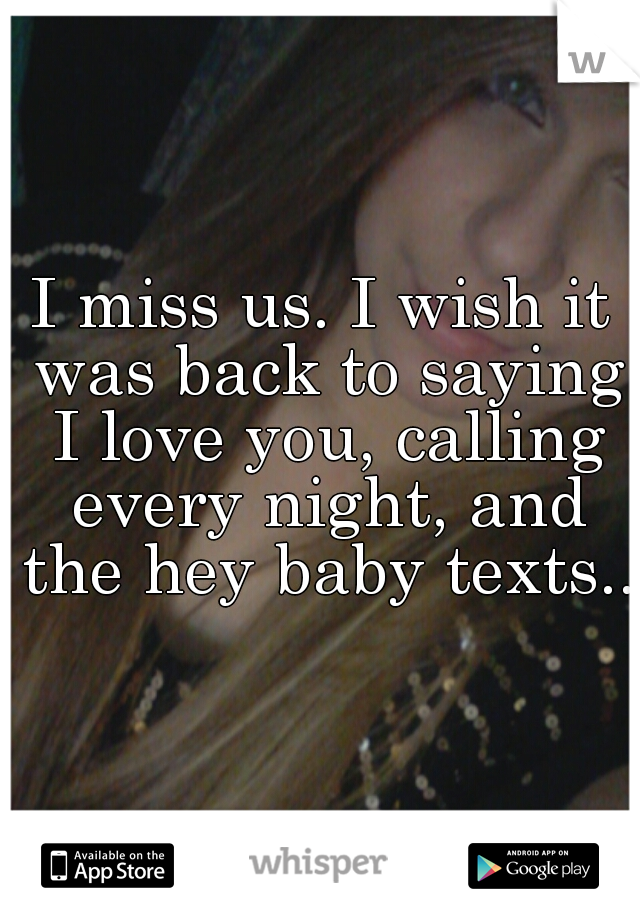 I miss us. I wish it was back to saying I love you, calling every night, and the hey baby texts...