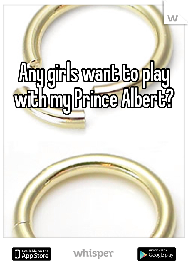 Any girls want to play with my Prince Albert?