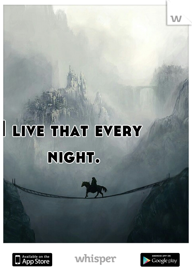 I live that every night.