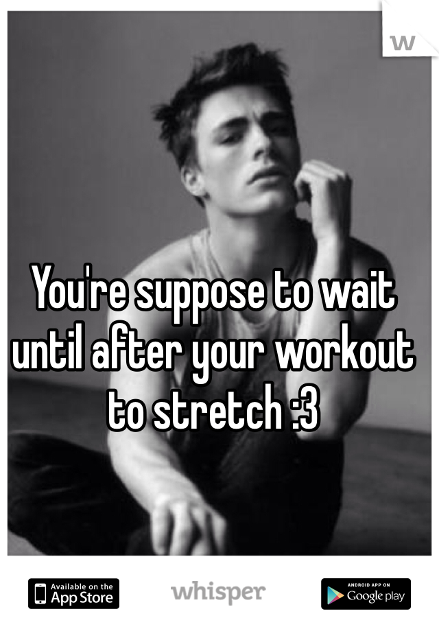 You're suppose to wait until after your workout to stretch :3