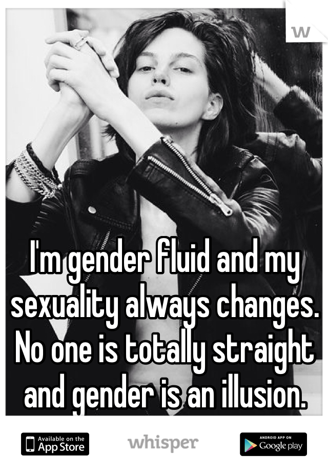 I'm gender fluid and my sexuality always changes. No one is totally straight and gender is an illusion. And I love it.