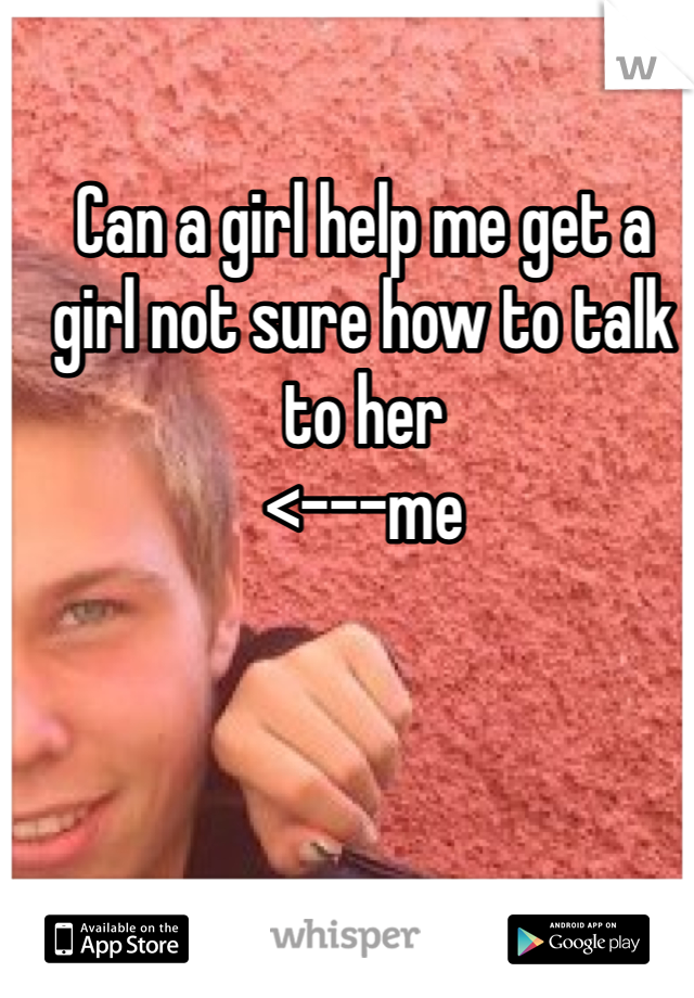 Can a girl help me get a girl not sure how to talk to her
<---me