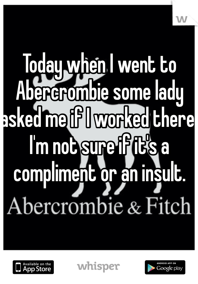 Today when I went to Abercrombie some lady asked me if I worked there. I'm not sure if it's a compliment or an insult.