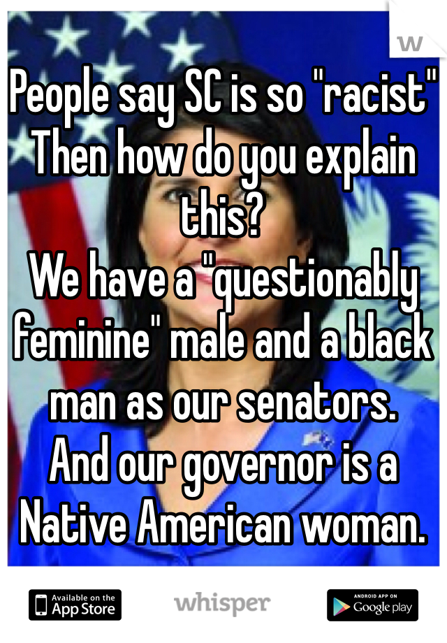 People say SC is so "racist"
Then how do you explain this?
We have a "questionably feminine" male and a black man as our senators.
And our governor is a Native American woman.