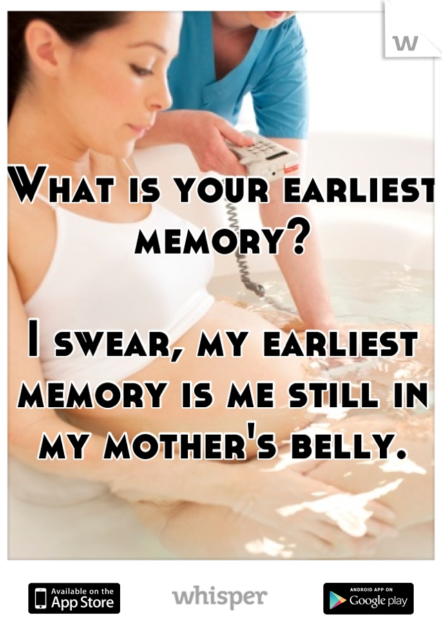 What is your earliest memory? 

I swear, my earliest memory is me still in my mother's belly.