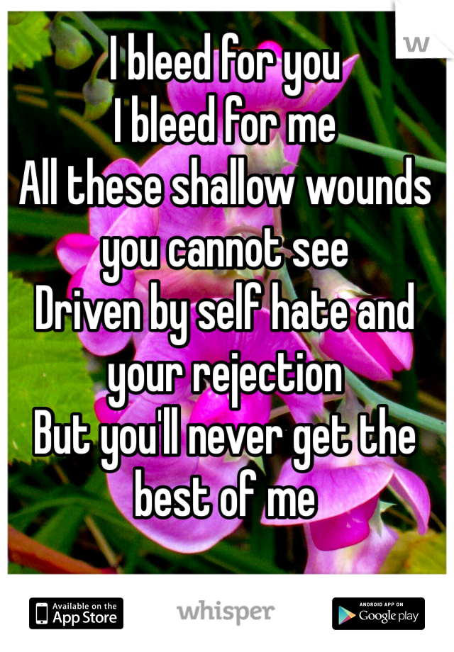 I bleed for you
I bleed for me
All these shallow wounds you cannot see
Driven by self hate and your rejection
But you'll never get the best of me