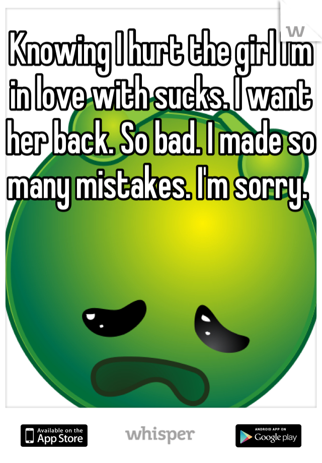 Knowing I hurt the girl I'm in love with sucks. I want her back. So bad. I made so many mistakes. I'm sorry. 