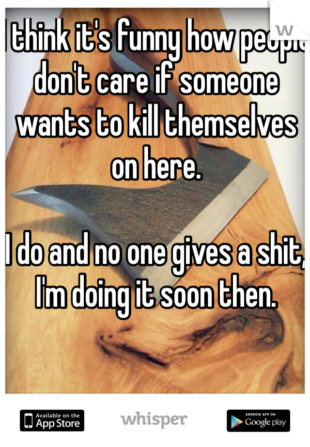 I think it's funny how people don't care if someone wants to kill themselves on here.

I do and no one gives a shit, I'm doing it soon then. 
