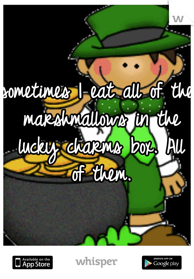 sometimes I eat all of the marshmallows in the lucky charms box. All of them.