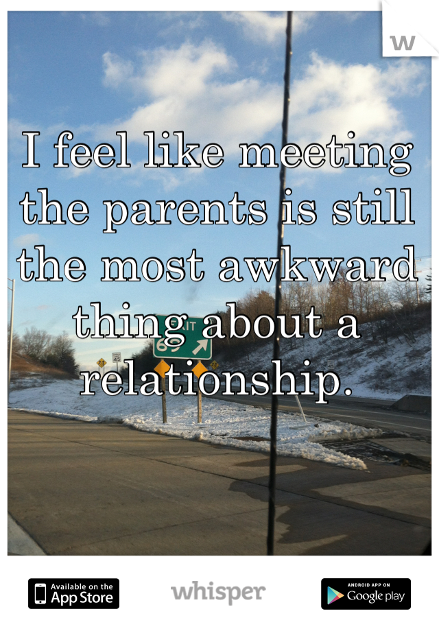 I feel like meeting the parents is still the most awkward thing about a relationship.