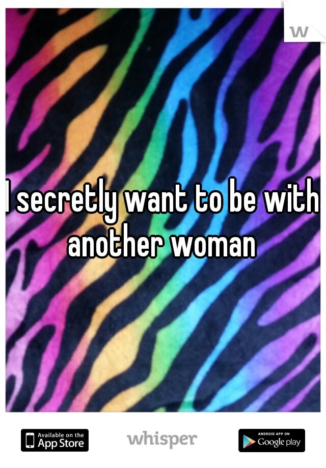 I secretly want to be with another woman 