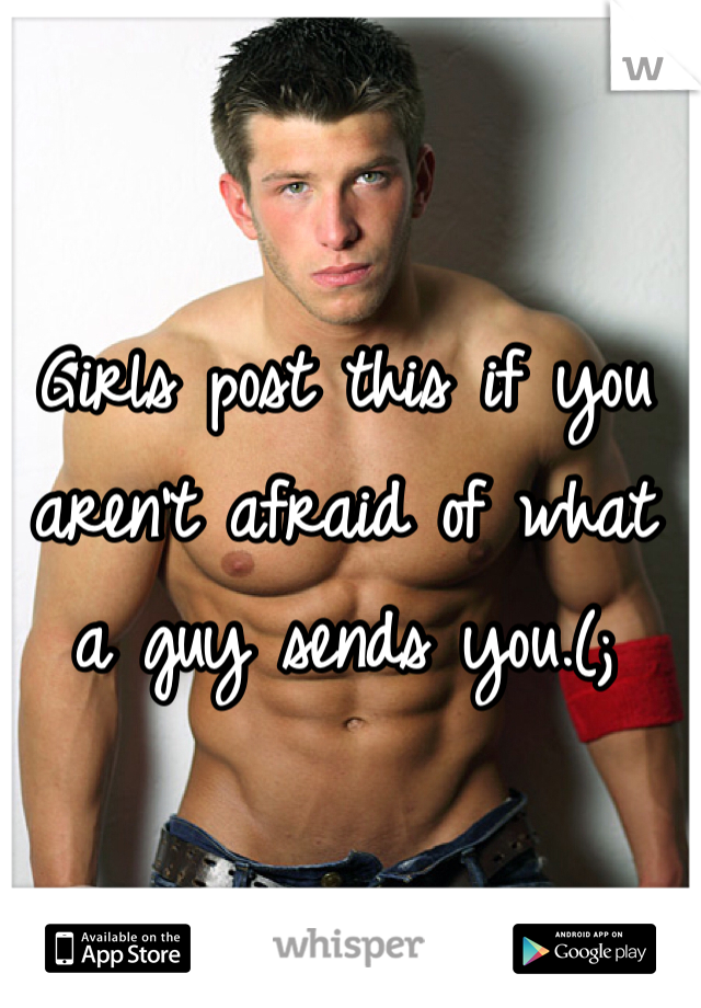 Girls post this if you aren't afraid of what a guy sends you.(;