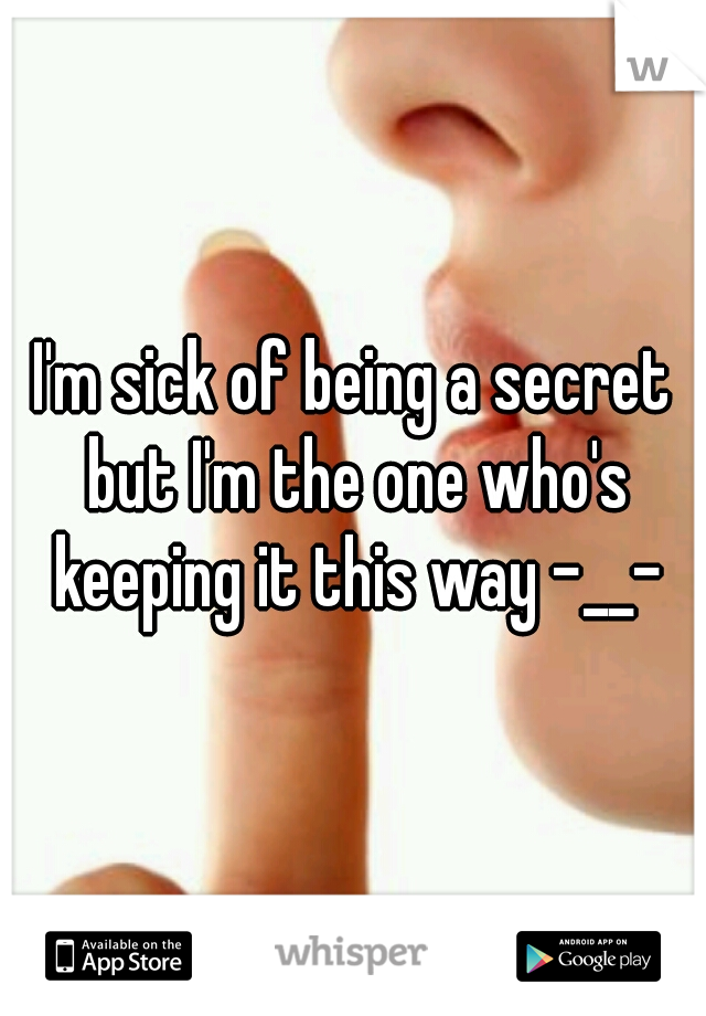 I'm sick of being a secret but I'm the one who's keeping it this way -__-