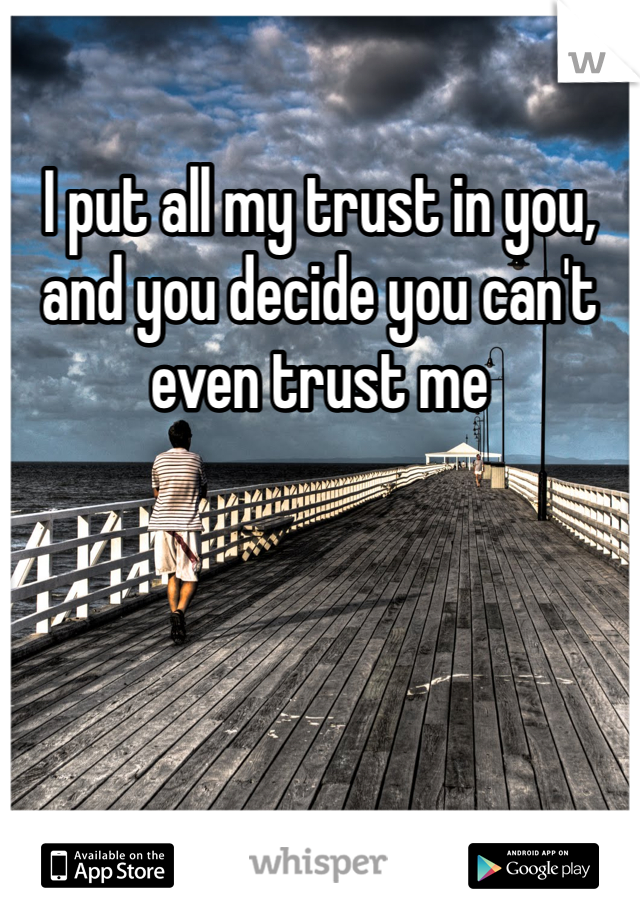 I put all my trust in you, and you decide you can't even trust me