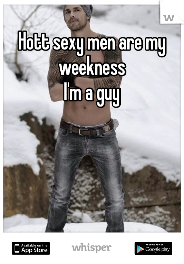 Hott sexy men are my weekness
I'm a guy