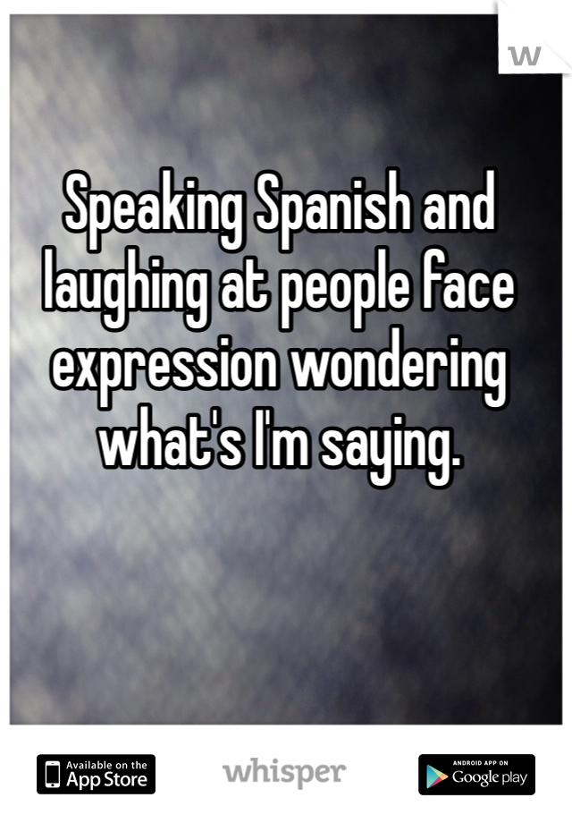 Speaking Spanish and laughing at people face expression wondering what's I'm saying.