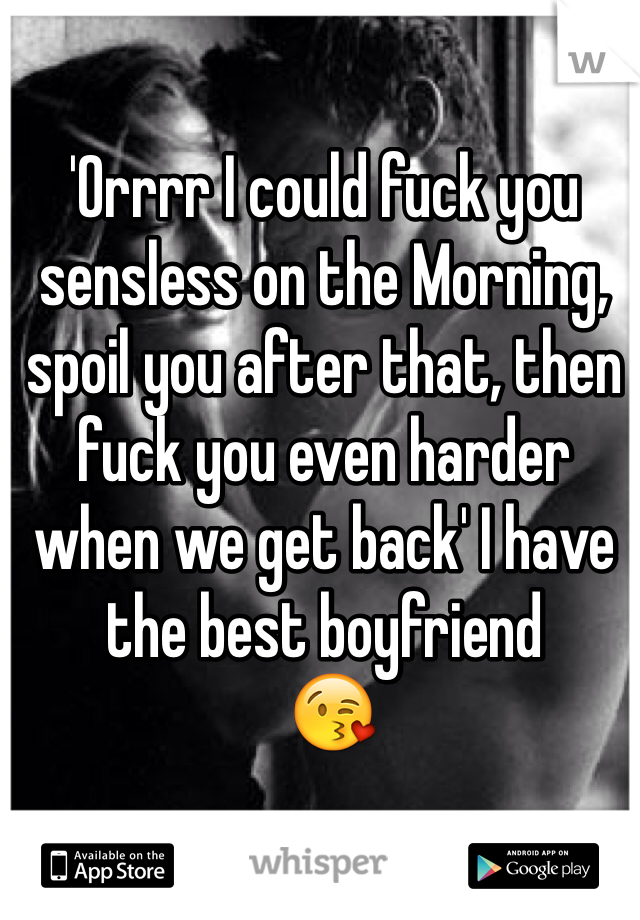 'Orrrr I could fuck you sensless on the Morning, spoil you after that, then fuck you even harder when we get back' I have the best boyfriend
 😘