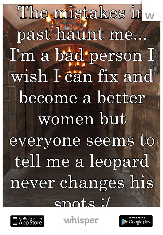 The mistakes in past haunt me... I'm a bad person I wish I can fix and become a better women but everyone seems to tell me a leopard never changes his spots :/ 