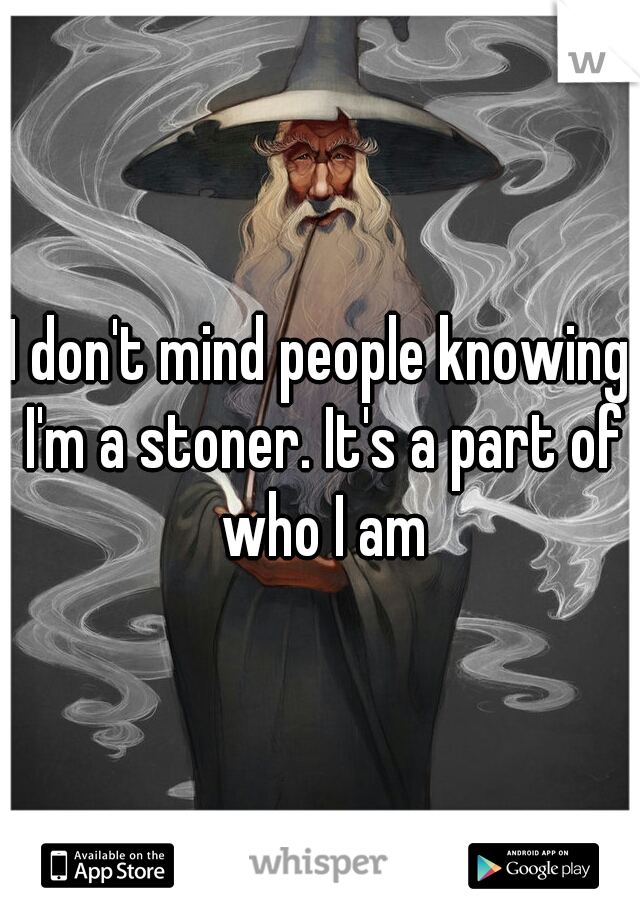 I don't mind people knowing I'm a stoner. It's a part of who I am
