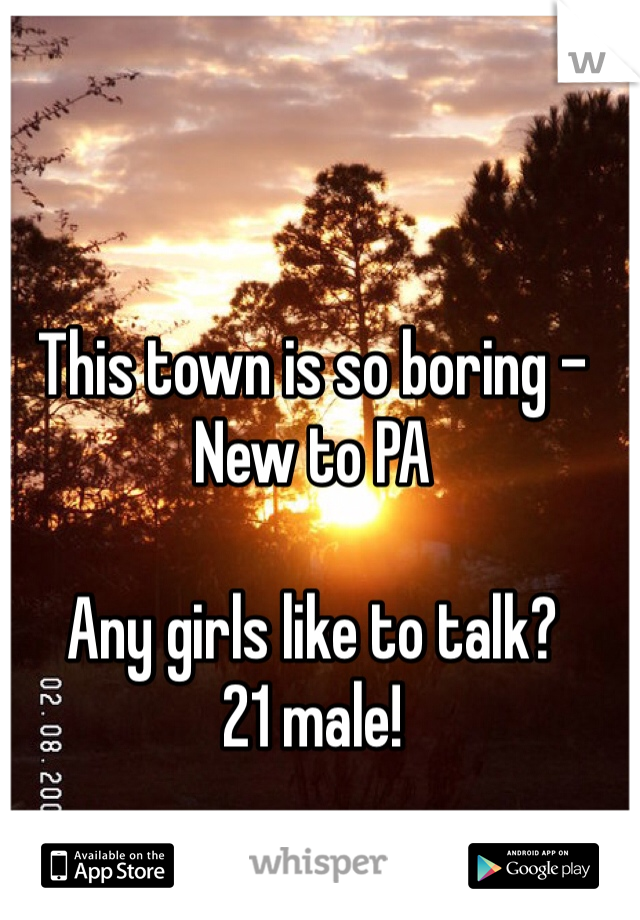 This town is so boring - New to PA 

Any girls like to talk? 
21 male! 